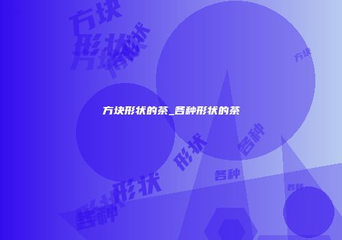 方块形状的茶_各种形状的茶
