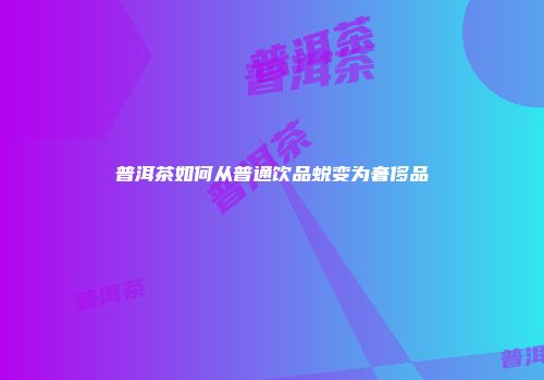 普洱茶如何从普通饮品蜕变为奢侈品