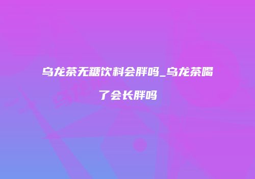 乌龙茶无糖饮料会胖吗_乌龙茶喝了会长胖吗