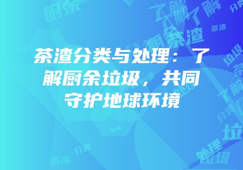 茶渣分类与处理：了解厨余垃圾，共同守护地球环境