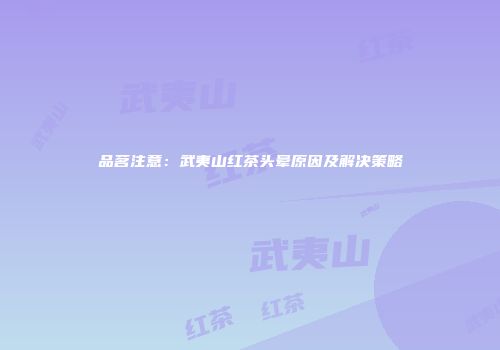 品茗注意：武夷山红茶头晕原因及解决策略
