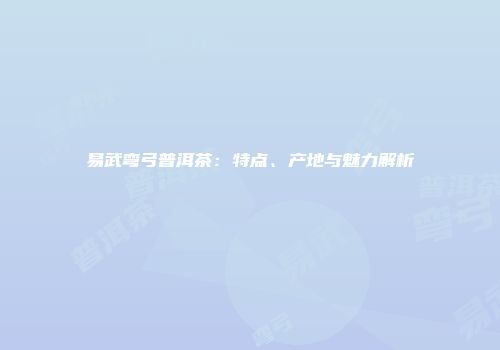 易武弯弓普洱茶：特点、产地与魅力解析
