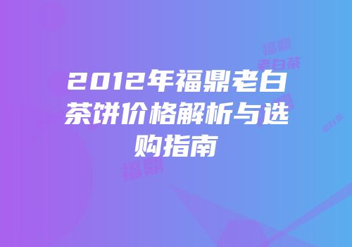 2012年福鼎老白茶饼价格解析与选购指南