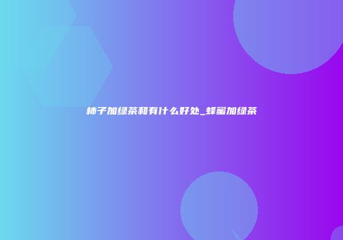 柿子加绿茶和有什么好处_蜂蜜加绿茶