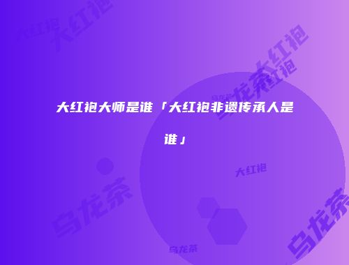 大红袍大师是谁「大红袍非遗传承人是谁」