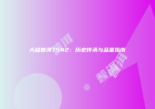 大益普洱7542：历史传承与品鉴指南