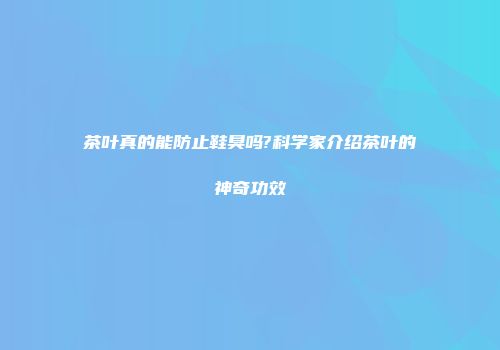 茶叶真的能防止鞋臭吗?科学家介绍茶叶的神奇功效