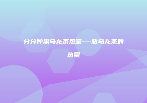 分分钟黑乌龙茶热量-一瓶乌龙茶的热量