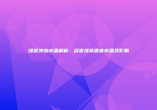 绿茶冲泡水温解析：名优绿茶适宜水温及影响