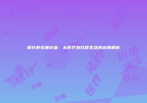 银针的多重价值：从医疗到日常生活的应用解析