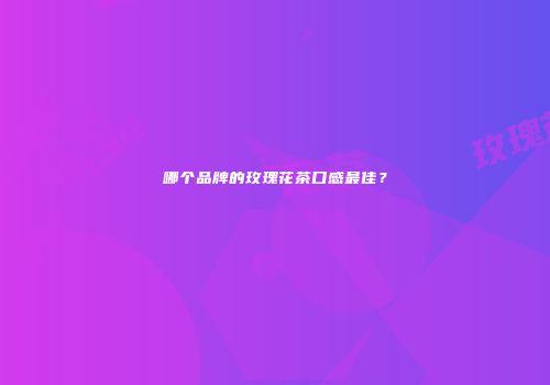 哪个品牌的玫瑰花茶口感最佳？