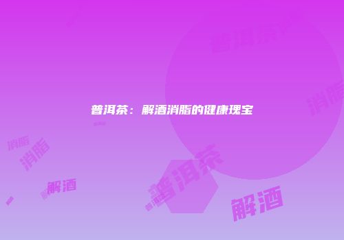 普洱茶：解酒消脂的健康瑰宝