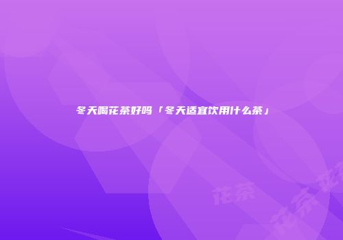 冬天喝花茶好吗「冬天适宜饮用什么茶」