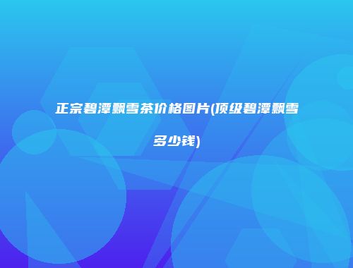 正宗碧潭飘雪茶价格图片(顶级碧潭飘雪多少钱)
