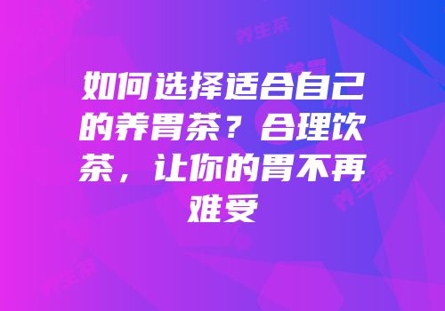 如何选择适合自己的养胃茶？合理饮茶，让你的胃不再难受