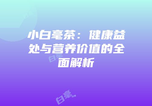 小白毫茶：健康益处与营养价值的全面解析