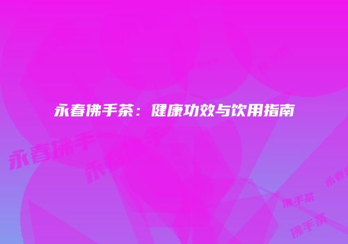 永春佛手茶：健康功效与饮用指南