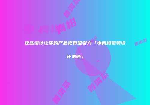 这些设计让你的产品更有吸引力「小青柑包装设计灵感」
