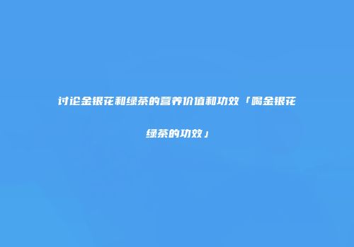 讨论金银花和绿茶的营养价值和功效「喝金银花绿茶的功效」