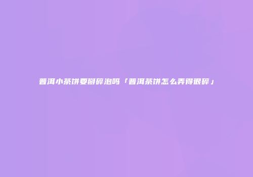 普洱小茶饼要掰碎泡吗「普洱茶饼怎么弄得很碎」
