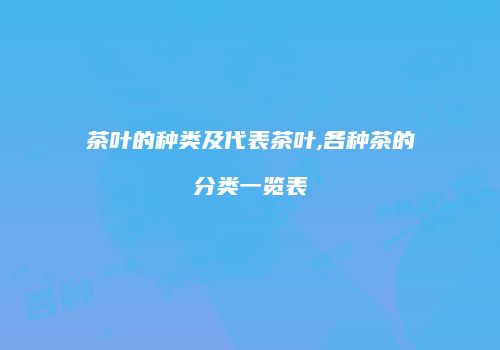 茶叶的种类及代表茶叶,各种茶的分类一览表