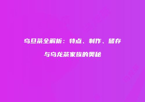 乌旦茶全解析：特点、制作、储存与乌龙茶家族的奥秘