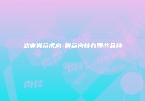 武夷岩茶虎肉-岩茶肉桂有哪些品种