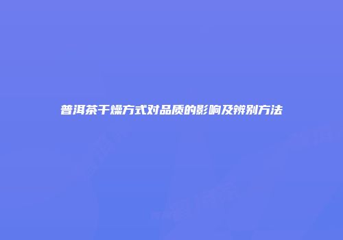 普洱茶干燥方式对品质的影响及辨别方法