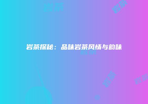 岩茶探秘：品味岩茶风情与韵味