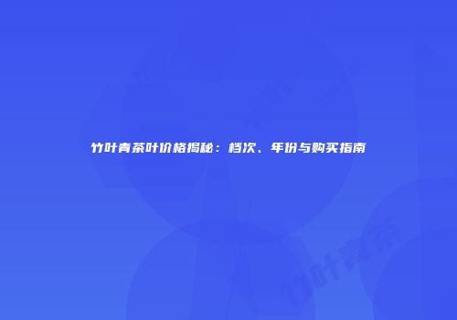 竹叶青茶叶价格揭秘：档次、年份与购买指南