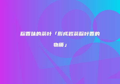粽香味的茶叶「形成岩茶粽叶香的物质」