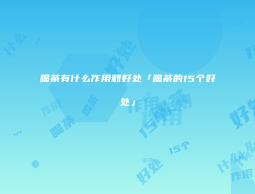 喝茶有什么作用和好处「喝茶的15个好处」
