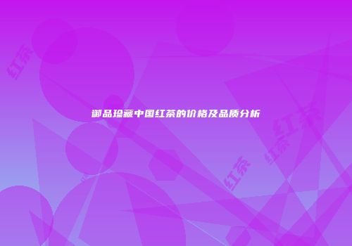 御品珍藏中国红茶的价格及品质分析