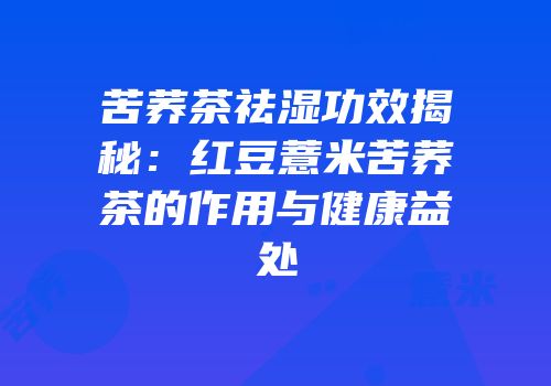 苦荞茶祛湿功效揭秘：红豆薏米苦荞茶的作用与健康益处