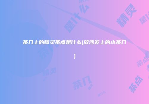 茶几上的精灵茶点是什么(放沙发上的小茶几)