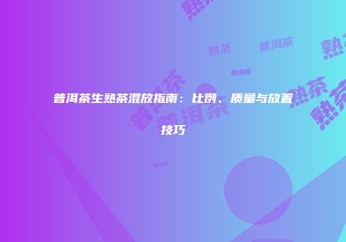 普洱茶生熟茶混放指南：比例、质量与放置技巧
