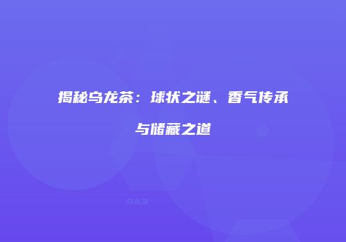 揭秘乌龙茶：球状之谜、香气传承与储藏之道
