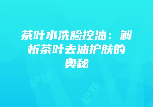 茶叶水洗脸控油：解析茶叶去油护肤的奥秘