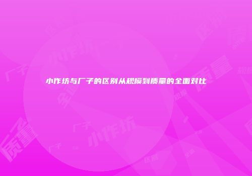 小作坊与厂子的区别从规模到质量的全面对比