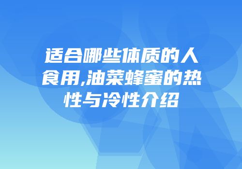 适合哪些体质的人食用,油菜蜂蜜的热性与冷性介绍