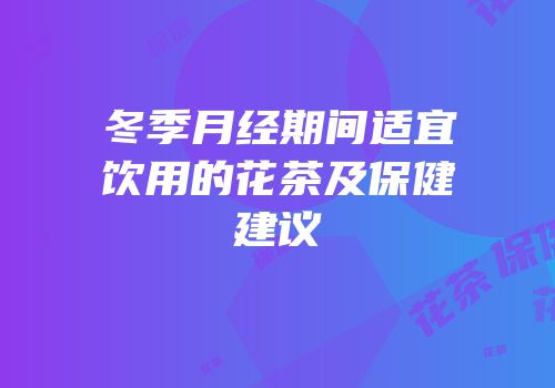 冬季月经期间适宜饮用的花茶及保健建议
