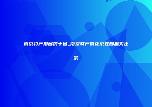南京特产排名前十名_南京特产雨花茶在哪里买正宗
