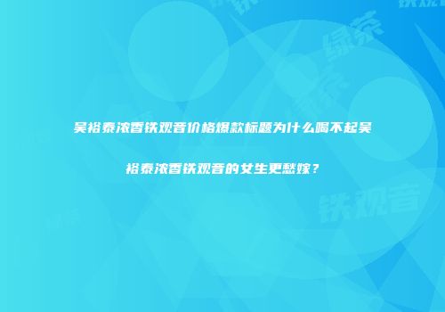 吴裕泰浓香铁观音价格爆款标题为什么喝不起吴裕泰浓香铁观音的女生更愁嫁？