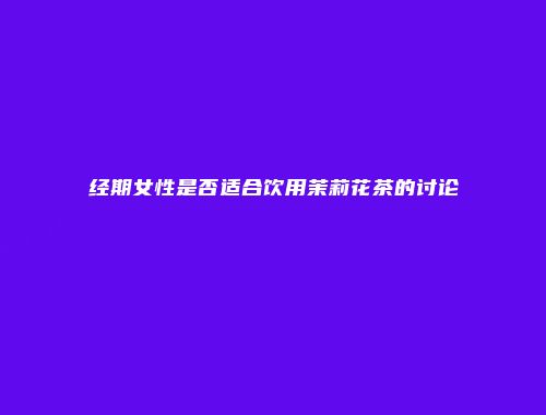 经期女性是否适合饮用茉莉花茶的讨论