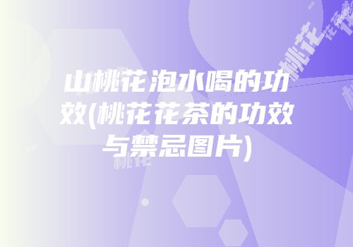 山桃花泡水喝的功效(桃花花茶的功效与禁忌图片)