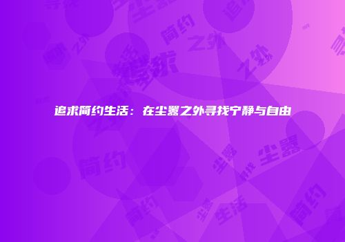 追求简约生活：在尘嚣之外寻找宁静与自由