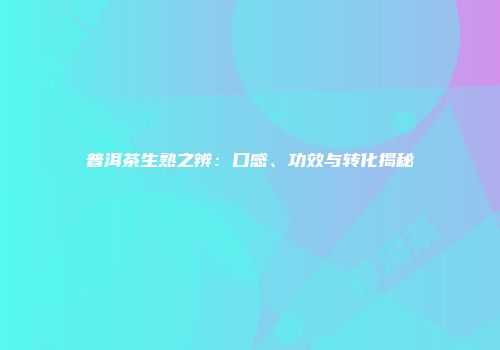 普洱茶生熟之辨：口感、功效与转化揭秘