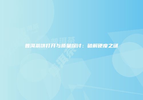 普洱茶饼打开与质量探讨：破解硬度之谜