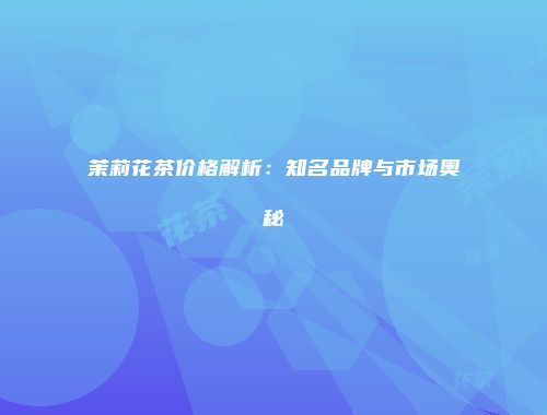茉莉花茶价格解析：知名品牌与市场奥秘