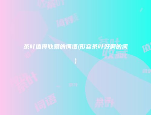 茶叶值得收藏的词语(形容茶叶好喝的词)